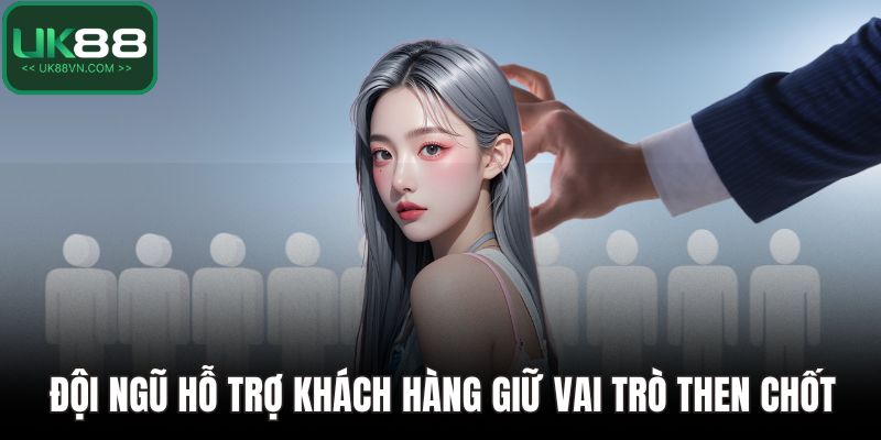 Đội ngũ hỗ trợ khách hàng giữ vai trò then chốt