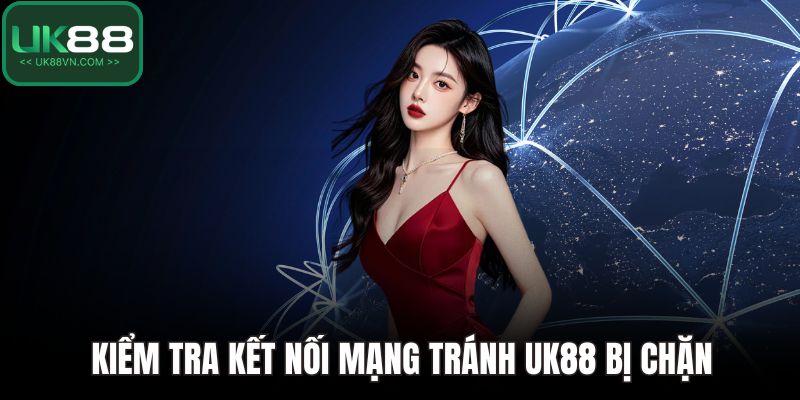 Kiểm tra kết nối mạng tránh UK88 bị chặn