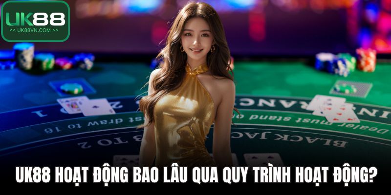 UK88 hoạt động bao lâu qua quy trình hoạt động?